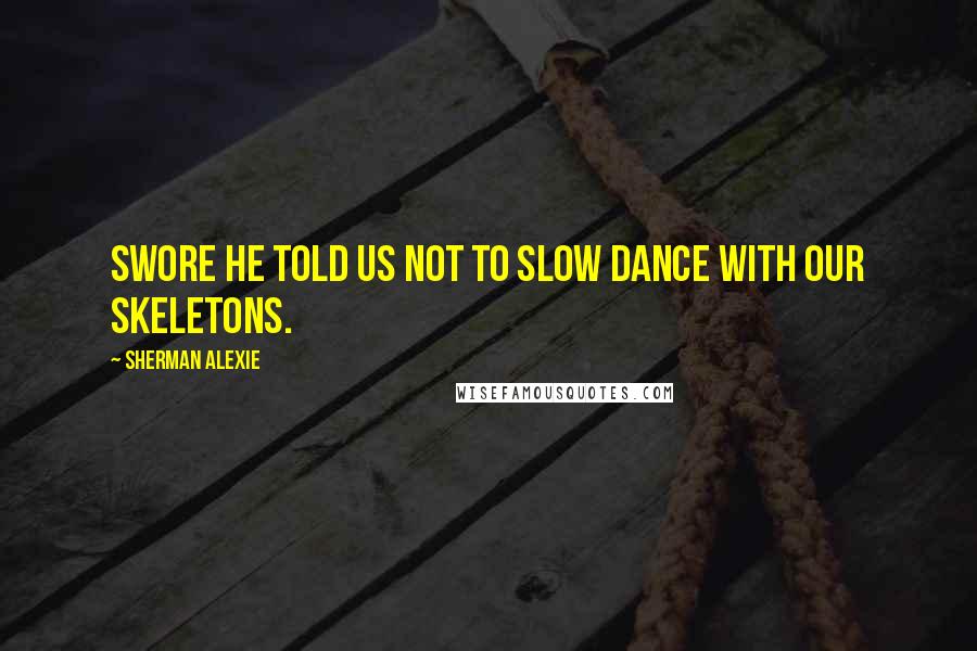 Sherman Alexie Quotes: Swore he told us not to slow dance with our skeletons.