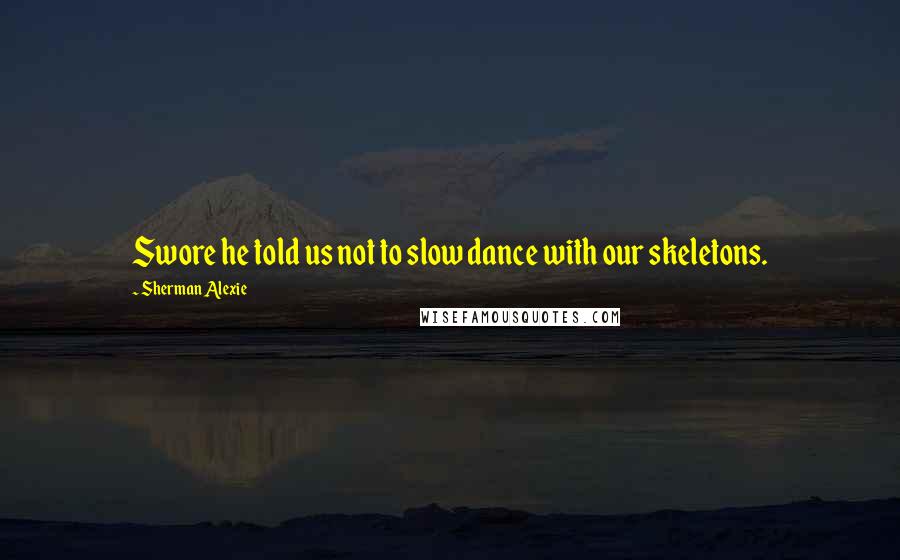 Sherman Alexie Quotes: Swore he told us not to slow dance with our skeletons.