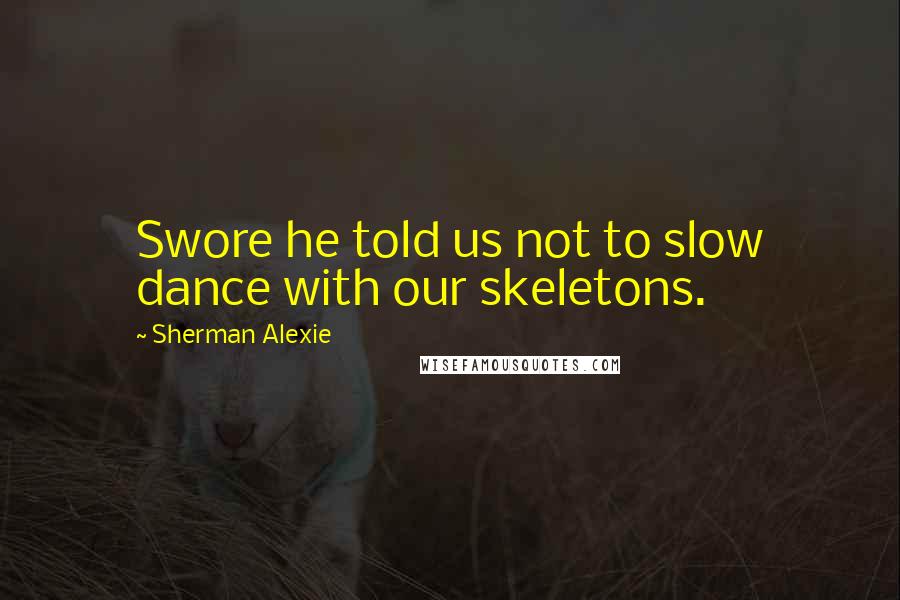 Sherman Alexie Quotes: Swore he told us not to slow dance with our skeletons.