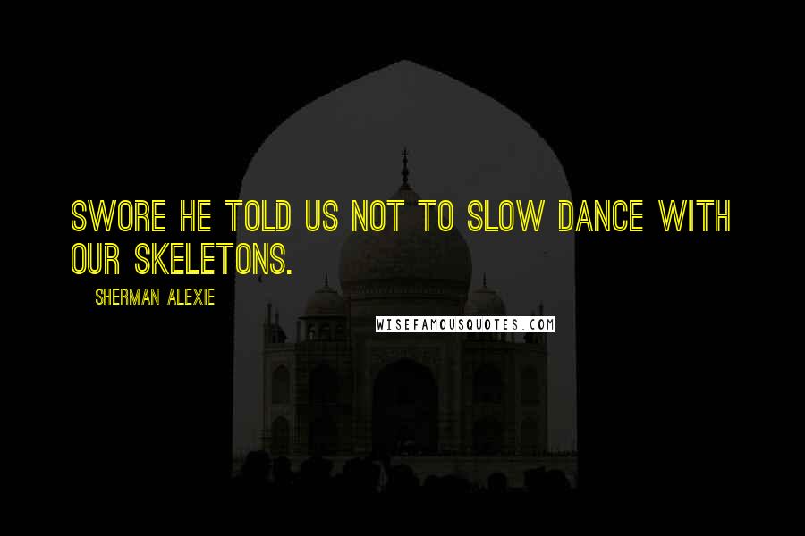 Sherman Alexie Quotes: Swore he told us not to slow dance with our skeletons.