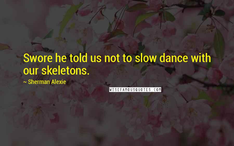 Sherman Alexie Quotes: Swore he told us not to slow dance with our skeletons.