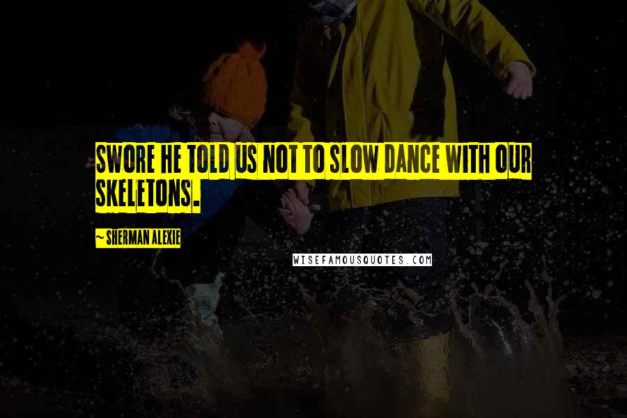 Sherman Alexie Quotes: Swore he told us not to slow dance with our skeletons.