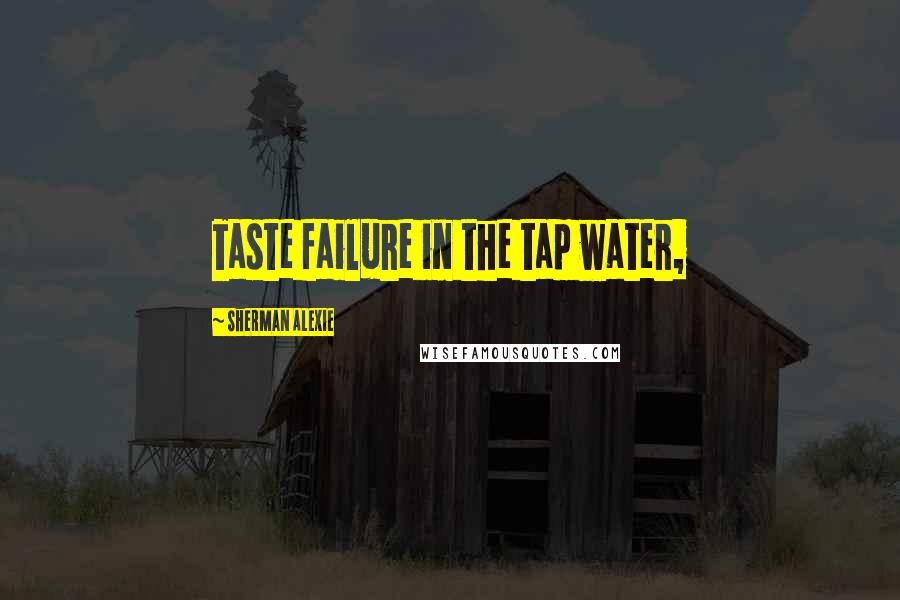 Sherman Alexie Quotes: Taste failure in the tap water,
