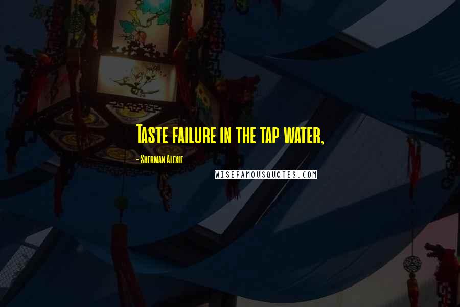 Sherman Alexie Quotes: Taste failure in the tap water,