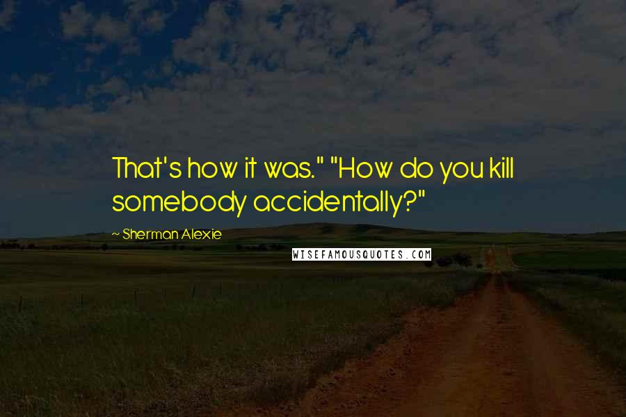 Sherman Alexie Quotes: That's how it was." "How do you kill somebody accidentally?"