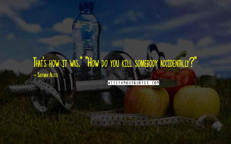 Sherman Alexie Quotes: That's how it was." "How do you kill somebody accidentally?"