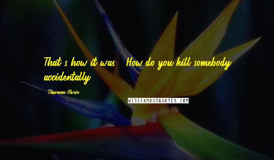 Sherman Alexie Quotes: That's how it was." "How do you kill somebody accidentally?"