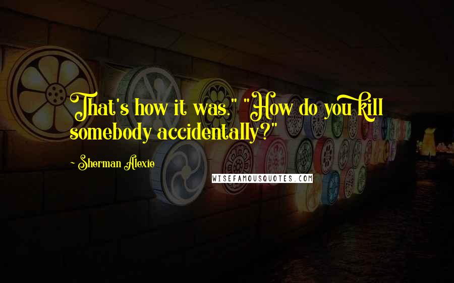 Sherman Alexie Quotes: That's how it was." "How do you kill somebody accidentally?"