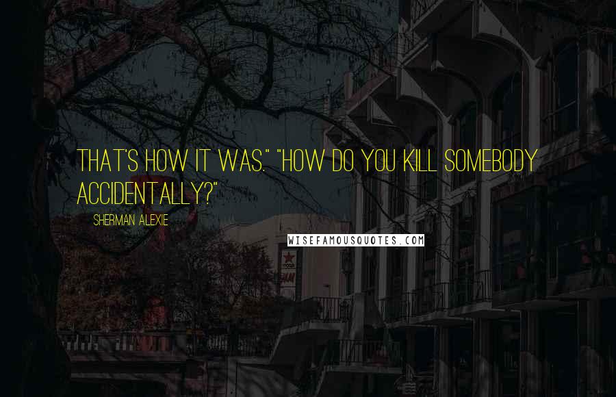 Sherman Alexie Quotes: That's how it was." "How do you kill somebody accidentally?"