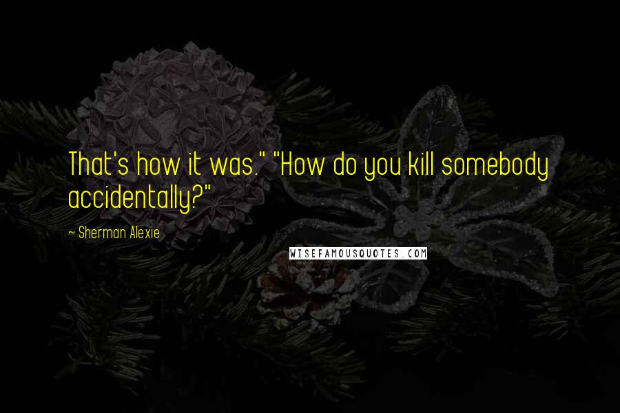 Sherman Alexie Quotes: That's how it was." "How do you kill somebody accidentally?"