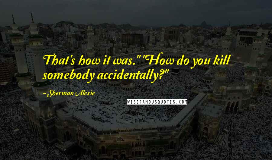 Sherman Alexie Quotes: That's how it was." "How do you kill somebody accidentally?"