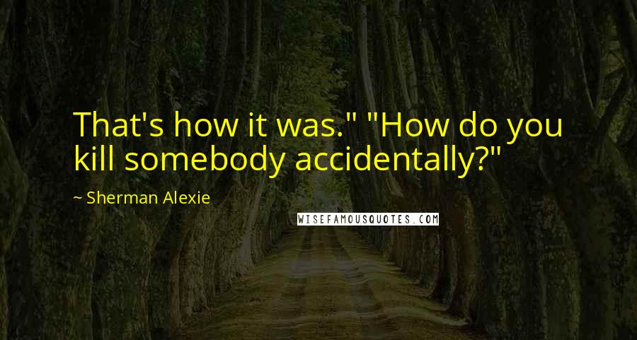 Sherman Alexie Quotes: That's how it was." "How do you kill somebody accidentally?"