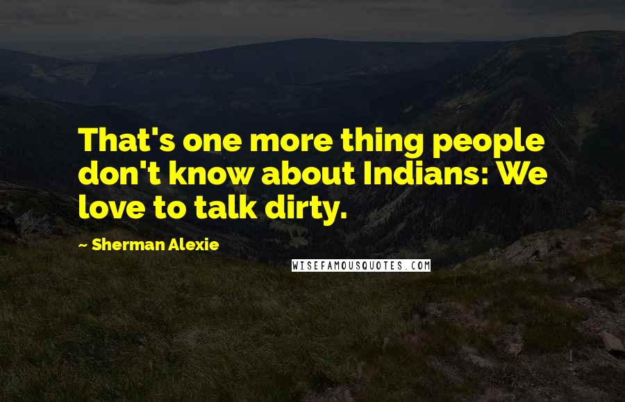 Sherman Alexie Quotes: That's one more thing people don't know about Indians: We love to talk dirty.