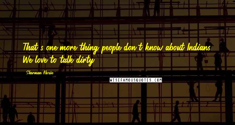 Sherman Alexie Quotes: That's one more thing people don't know about Indians: We love to talk dirty.