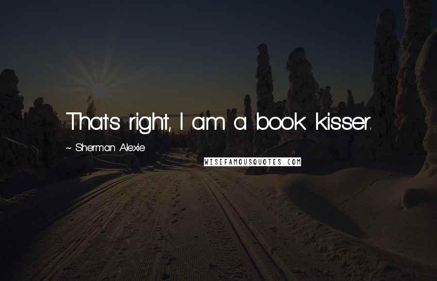 Sherman Alexie Quotes: That's right, I am a book kisser.