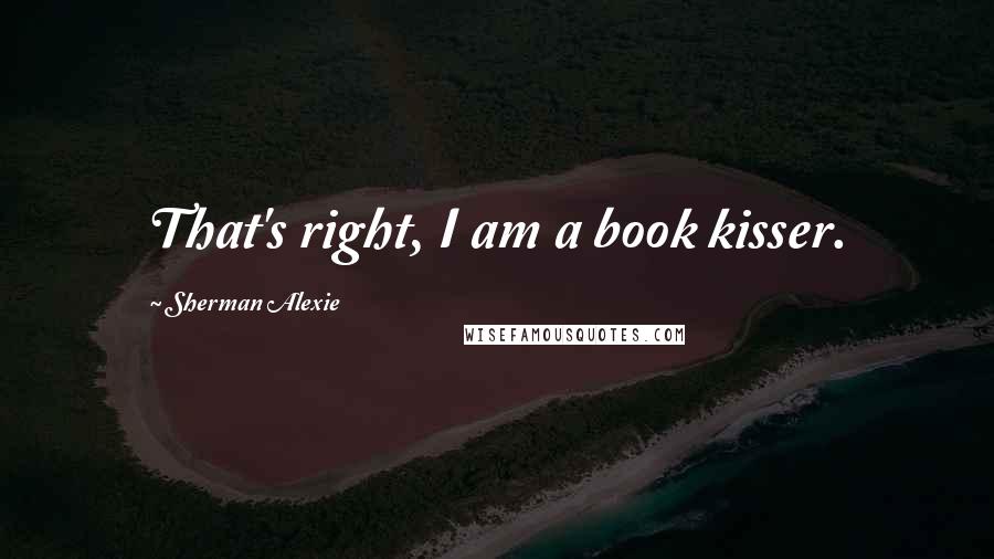 Sherman Alexie Quotes: That's right, I am a book kisser.