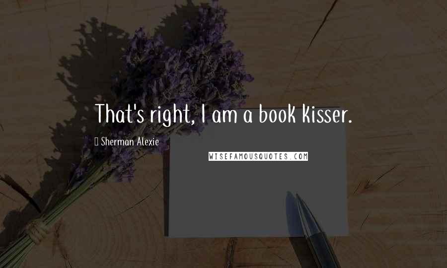 Sherman Alexie Quotes: That's right, I am a book kisser.