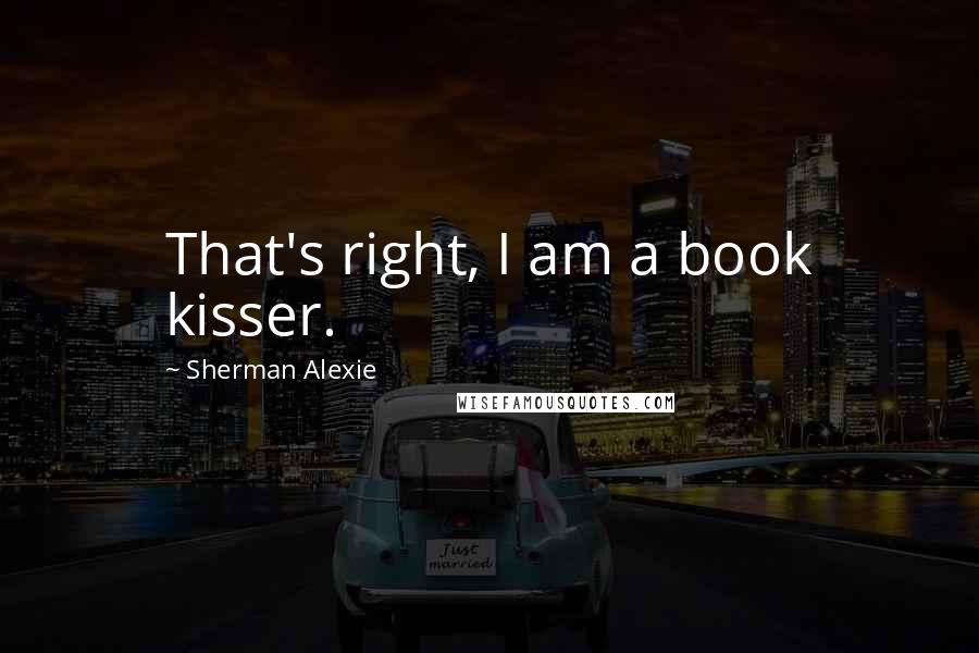 Sherman Alexie Quotes: That's right, I am a book kisser.