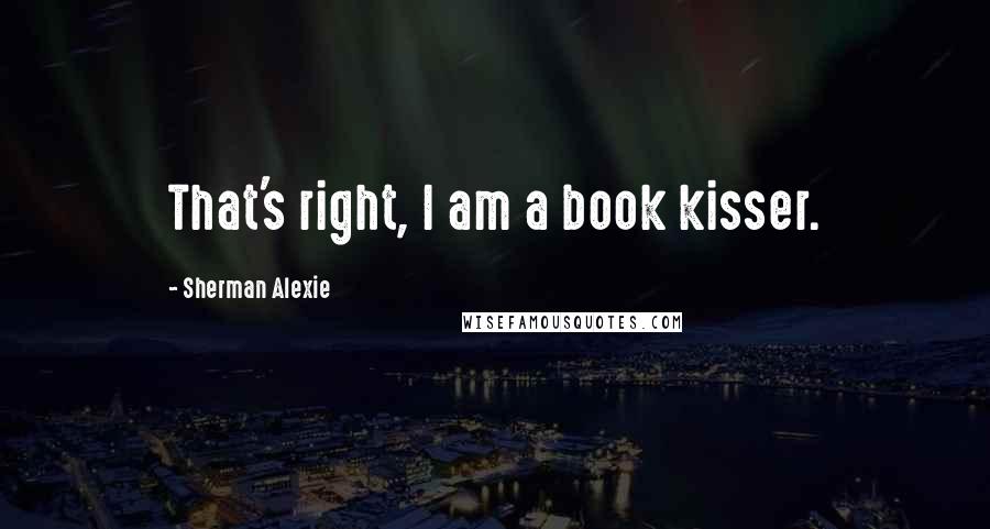 Sherman Alexie Quotes: That's right, I am a book kisser.