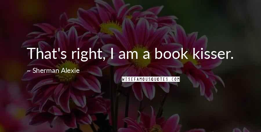 Sherman Alexie Quotes: That's right, I am a book kisser.