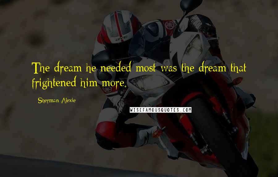 Sherman Alexie Quotes: The dream he needed most was the dream that frightened him more.