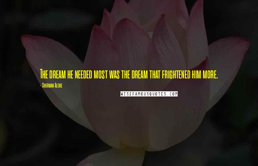 Sherman Alexie Quotes: The dream he needed most was the dream that frightened him more.