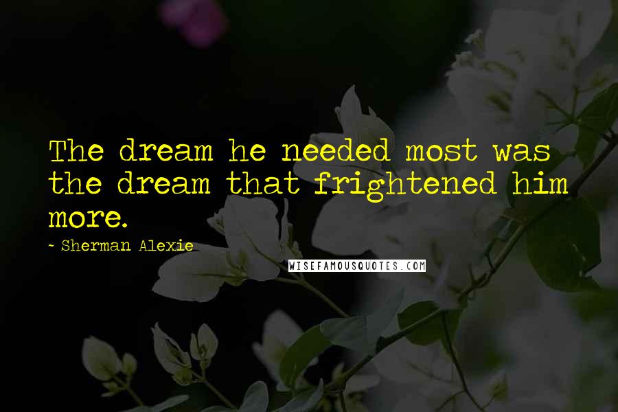 Sherman Alexie Quotes: The dream he needed most was the dream that frightened him more.