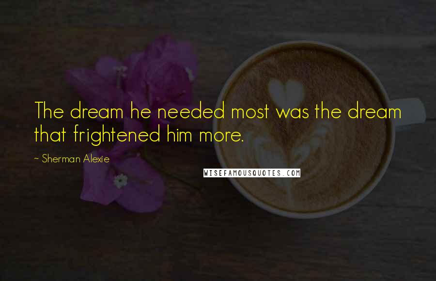 Sherman Alexie Quotes: The dream he needed most was the dream that frightened him more.