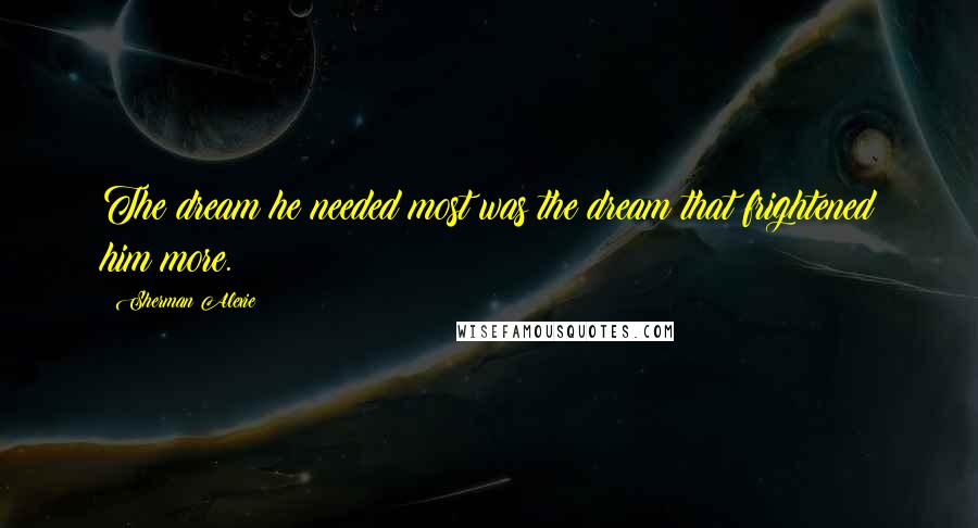 Sherman Alexie Quotes: The dream he needed most was the dream that frightened him more.
