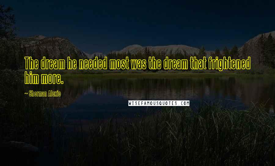 Sherman Alexie Quotes: The dream he needed most was the dream that frightened him more.