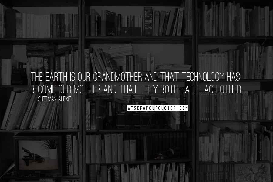 Sherman Alexie Quotes: The earth is our grandmother and that technology has become our mother and that they both hate each other.