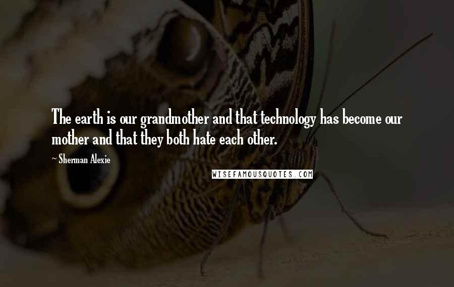 Sherman Alexie Quotes: The earth is our grandmother and that technology has become our mother and that they both hate each other.