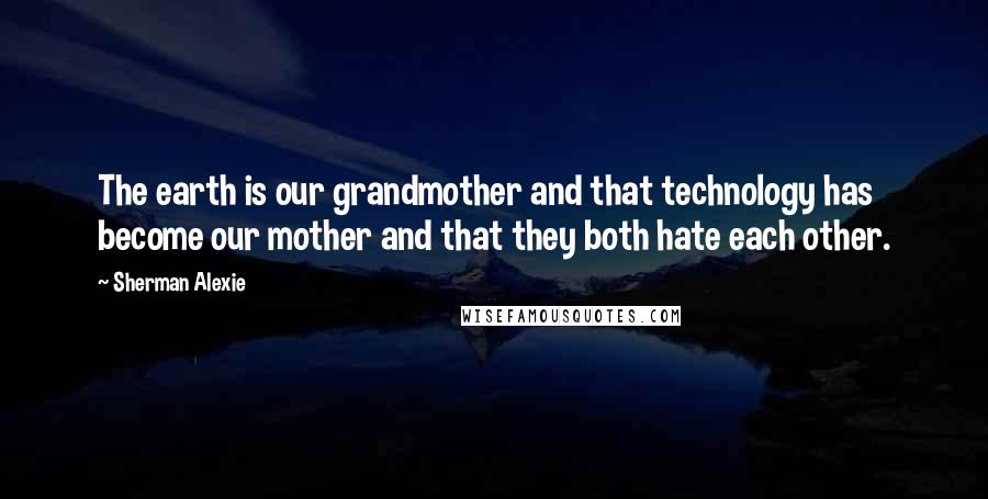 Sherman Alexie Quotes: The earth is our grandmother and that technology has become our mother and that they both hate each other.