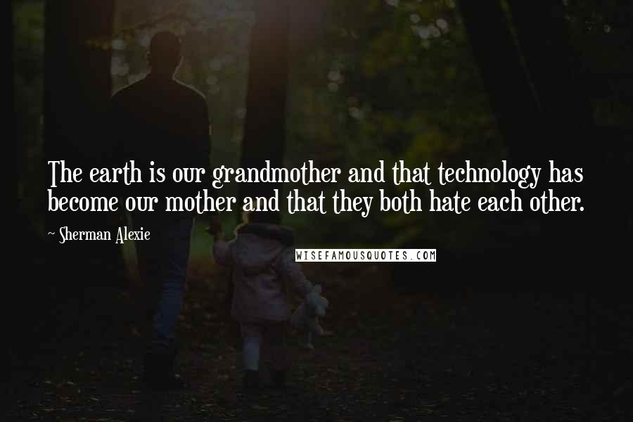Sherman Alexie Quotes: The earth is our grandmother and that technology has become our mother and that they both hate each other.