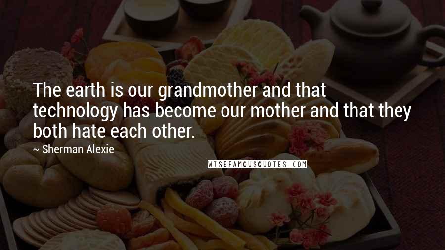 Sherman Alexie Quotes: The earth is our grandmother and that technology has become our mother and that they both hate each other.