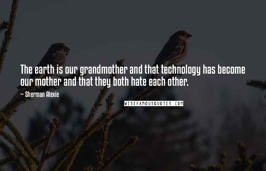 Sherman Alexie Quotes: The earth is our grandmother and that technology has become our mother and that they both hate each other.