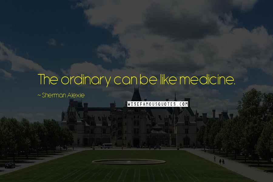 Sherman Alexie Quotes: The ordinary can be like medicine.