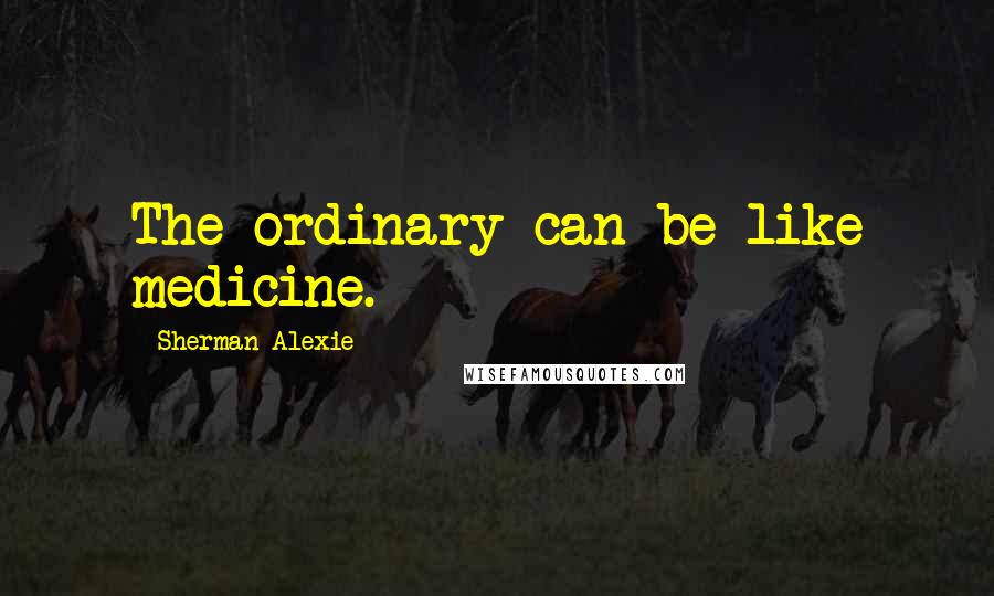 Sherman Alexie Quotes: The ordinary can be like medicine.