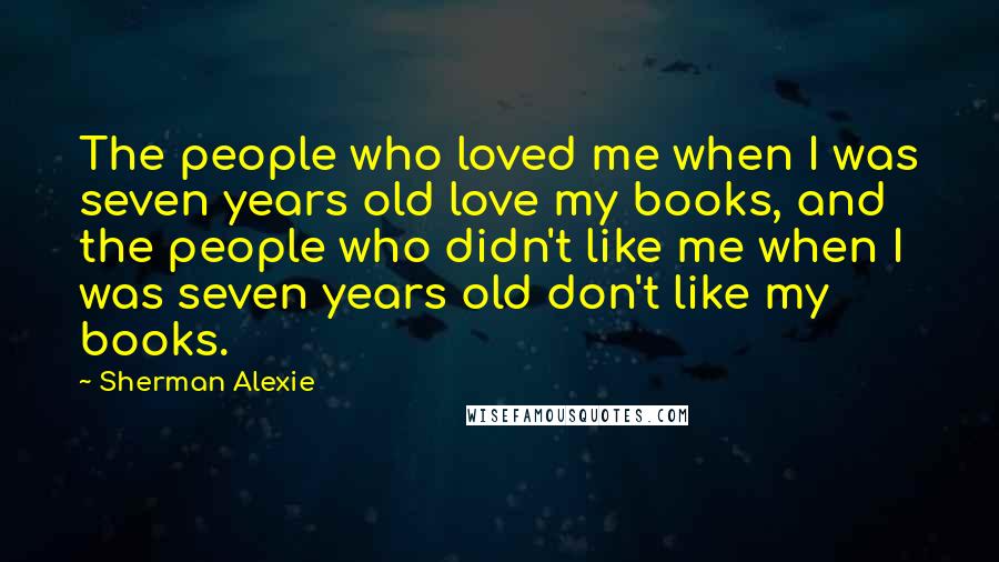 Sherman Alexie Quotes: The people who loved me when I was seven years old love my books, and the people who didn't like me when I was seven years old don't like my books.