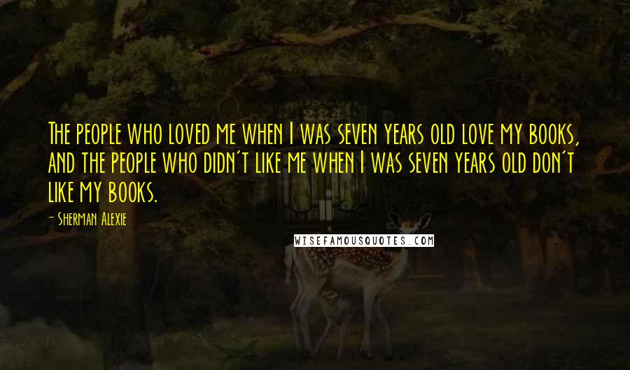 Sherman Alexie Quotes: The people who loved me when I was seven years old love my books, and the people who didn't like me when I was seven years old don't like my books.