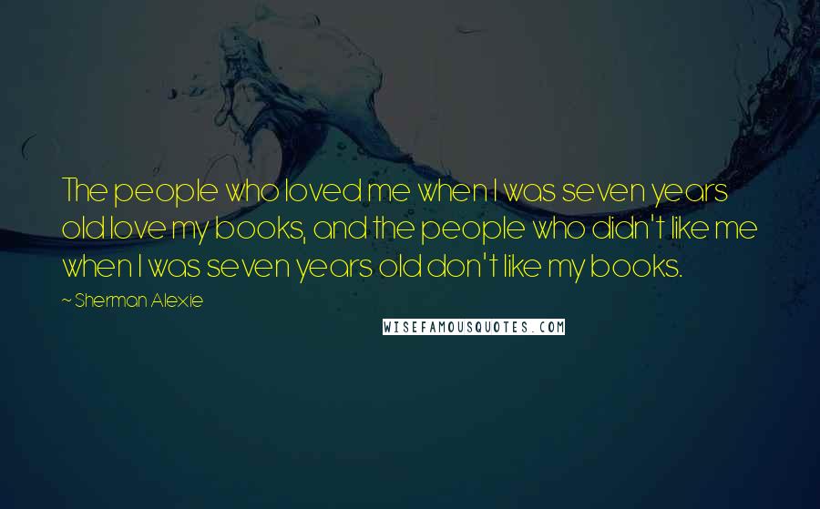 Sherman Alexie Quotes: The people who loved me when I was seven years old love my books, and the people who didn't like me when I was seven years old don't like my books.