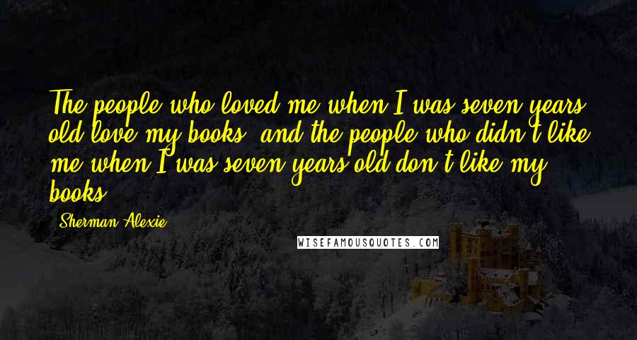 Sherman Alexie Quotes: The people who loved me when I was seven years old love my books, and the people who didn't like me when I was seven years old don't like my books.