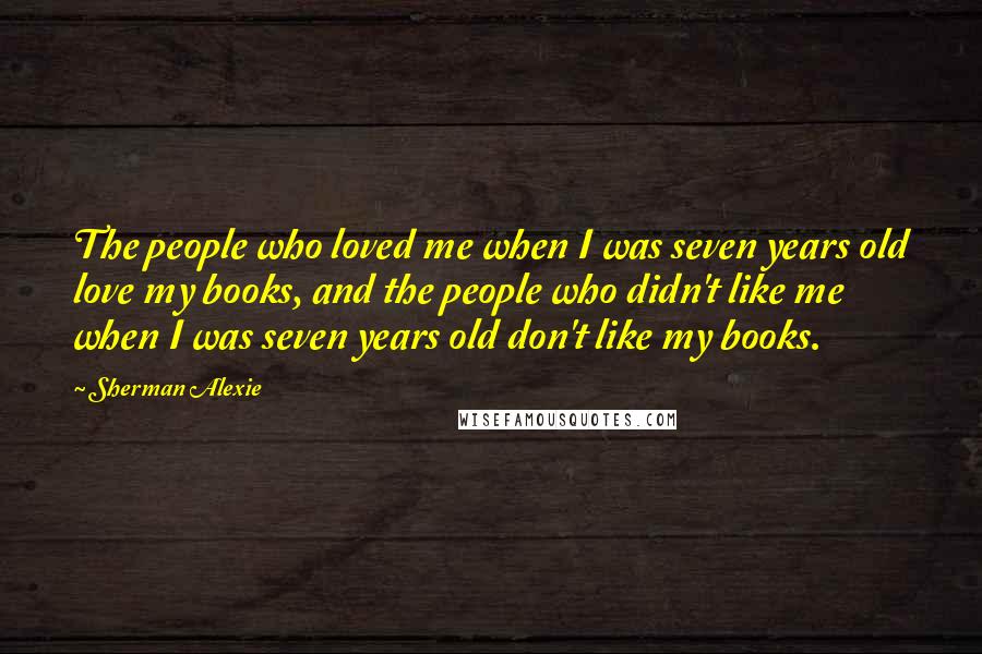 Sherman Alexie Quotes: The people who loved me when I was seven years old love my books, and the people who didn't like me when I was seven years old don't like my books.