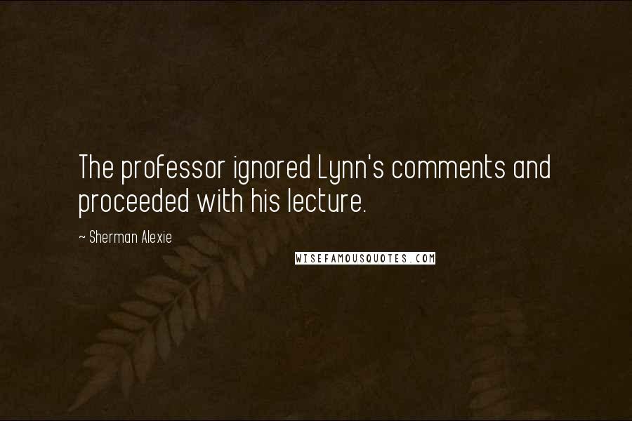 Sherman Alexie Quotes: The professor ignored Lynn's comments and proceeded with his lecture.