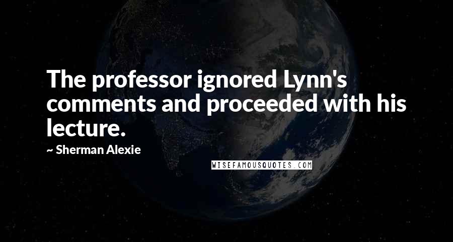 Sherman Alexie Quotes: The professor ignored Lynn's comments and proceeded with his lecture.