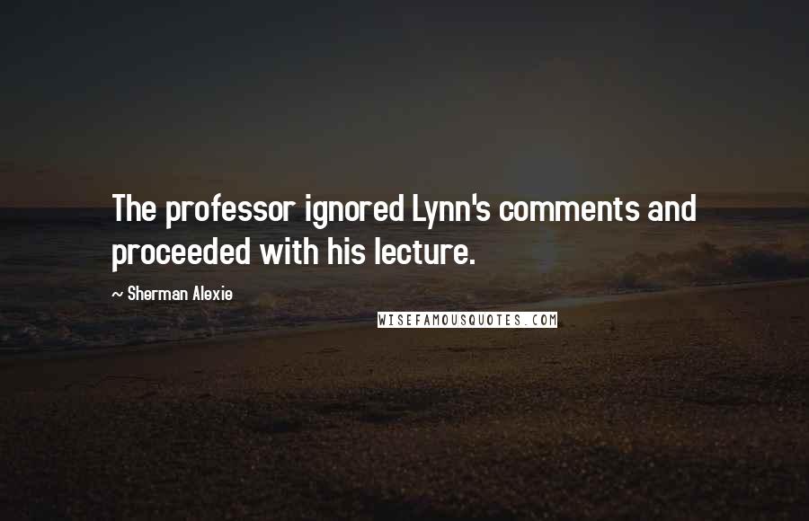 Sherman Alexie Quotes: The professor ignored Lynn's comments and proceeded with his lecture.