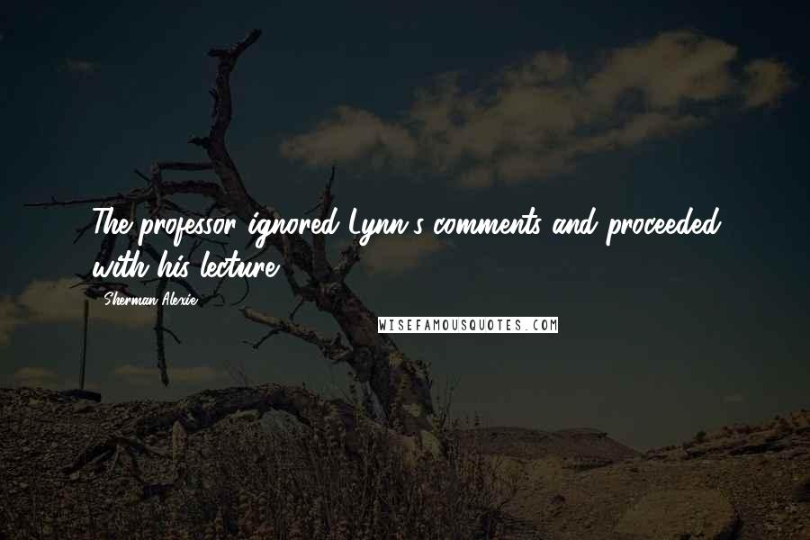 Sherman Alexie Quotes: The professor ignored Lynn's comments and proceeded with his lecture.