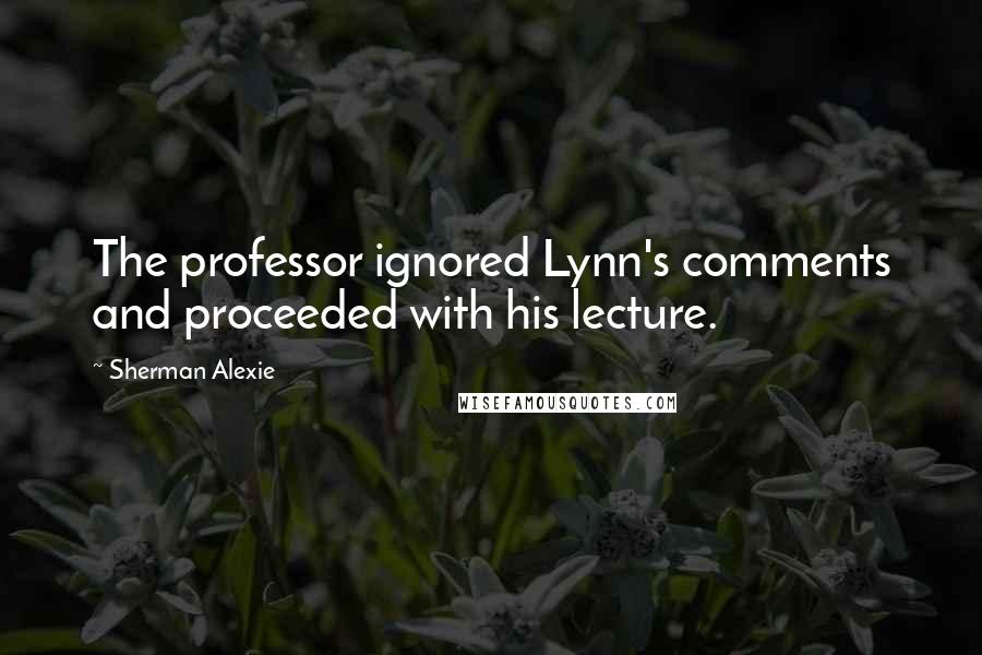 Sherman Alexie Quotes: The professor ignored Lynn's comments and proceeded with his lecture.