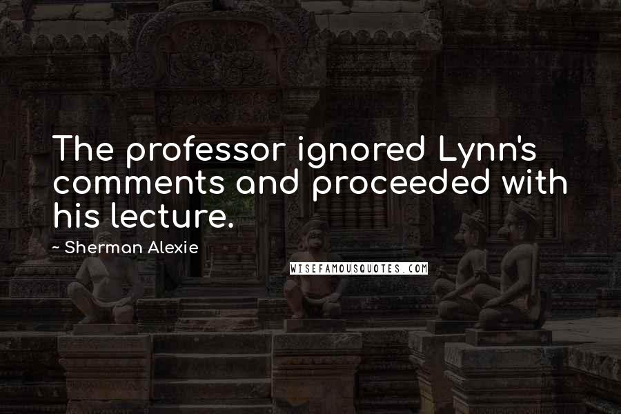 Sherman Alexie Quotes: The professor ignored Lynn's comments and proceeded with his lecture.