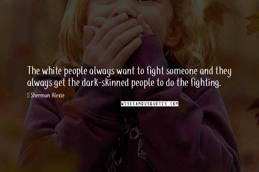 Sherman Alexie Quotes: The white people always want to fight someone and they always get the dark-skinned people to do the fighting.